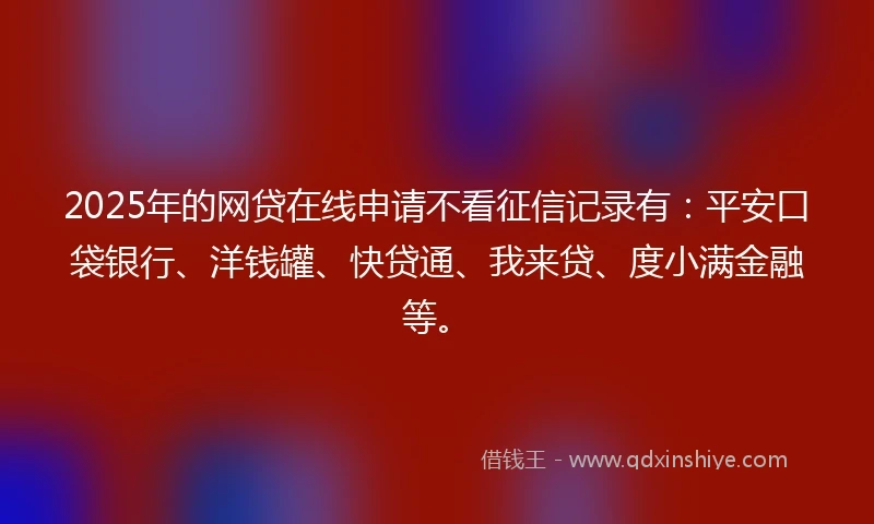 2025年的网贷在线申请不看征信记录有：平安口袋银行、洋钱罐、快贷通、我来贷、度小满金融等。