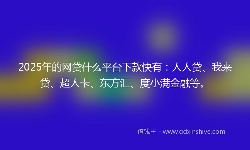 2025年的网贷什么平台下款快有：人人贷、我来贷、超人卡、东方汇、度小满金融等。