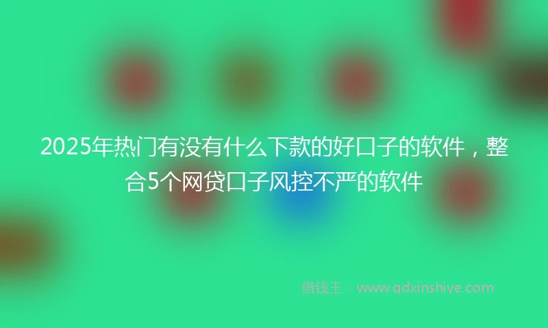 2025年热门有没有什么下款的好口子的软件，整合5个网贷口子风控不严的软件