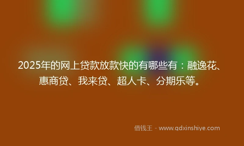2025年的网上贷款放款快的有哪些有：融逸花、惠商贷、我来贷、超人卡、分期乐等。