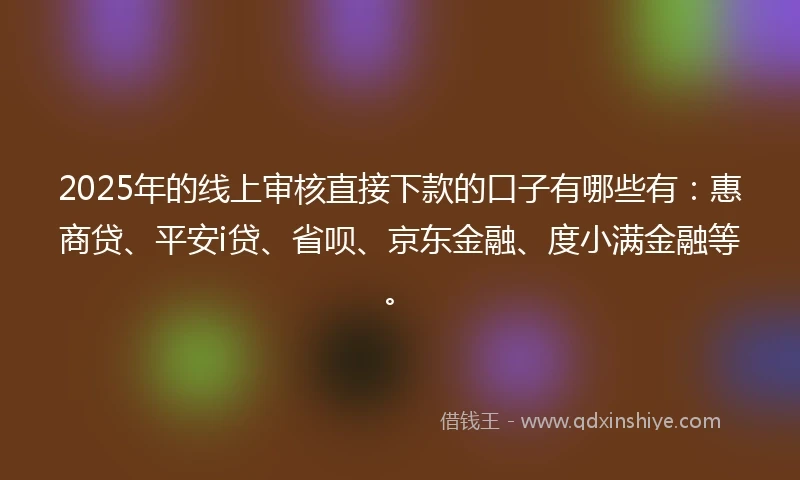2025年的线上审核直接下款的口子有哪些有：惠商贷、平安i贷、省呗、京东金融、度小满金融等。
