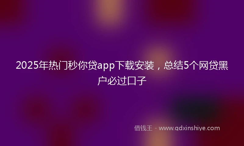 2025年热门秒你贷app下载安装，总结5个网贷黑户必过口子