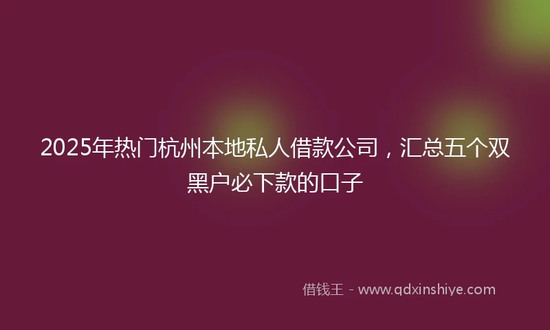 2025年热门杭州本地私人借款公司，汇总五个双黑户必下款的口子