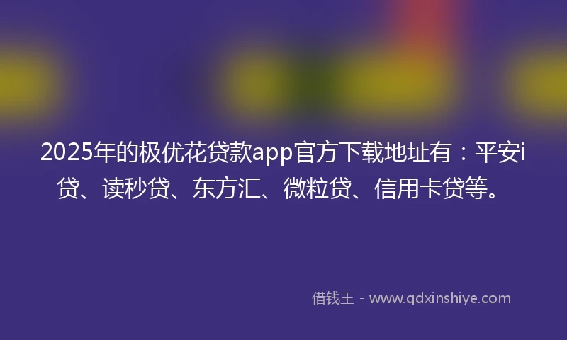 2025年的极优花贷款app官方下载地址有：平安i贷、读秒贷、东方汇、微粒贷、信用卡贷等。