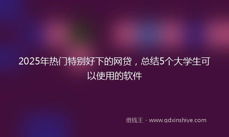 2025年热门特别好下的网贷，总结5个大学生可以使用的软件