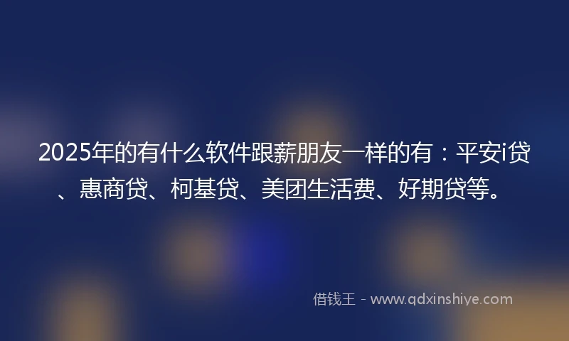 2025年的有什么软件跟薪朋友一样的有：平安i贷、惠商贷、柯基贷、美团生活费、好期贷等。