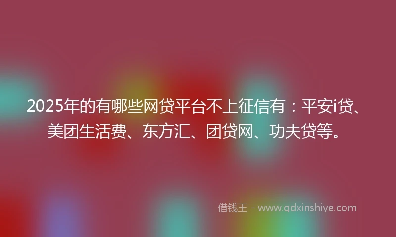 2025年的有哪些网贷平台不上征信有：平安i贷、美团生活费、东方汇、团贷网、功夫贷等。
