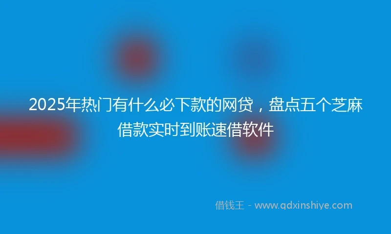 2025年热门有什么必下款的网贷，盘点五个芝麻借款实时到账速借软件