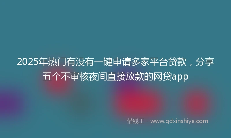 2025年热门有没有一键申请多家平台贷款，分享五个不审核夜间直接放款的网贷app