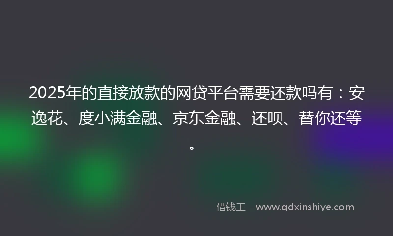 2025年的直接放款的网贷平台需要还款吗有：安逸花、度小满金融、京东金融、还呗、替你还等。