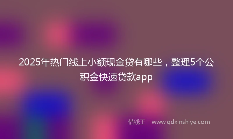 2025年热门线上小额现金贷有哪些，整理5个公积金快速贷款app