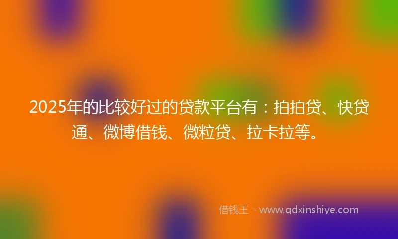 2025年的比较好过的贷款平台有：拍拍贷、快贷通、微博借钱、微粒贷、拉卡拉等。