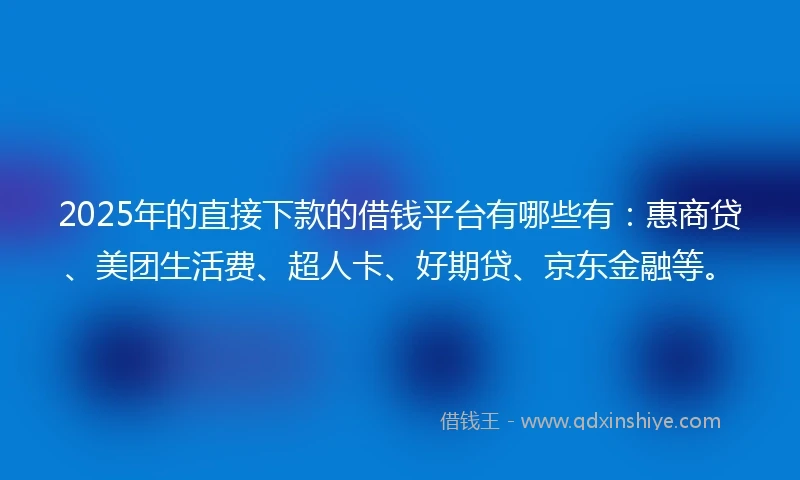 2025年的直接下款的借钱平台有哪些有：惠商贷、美团生活费、超人卡、好期贷、京东金融等。