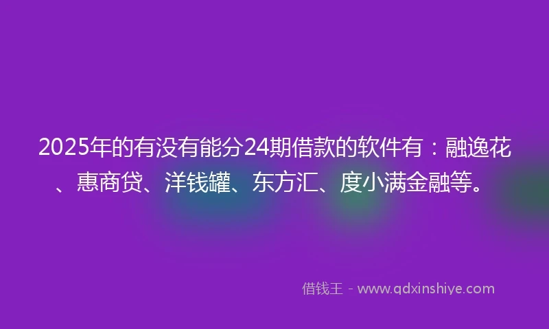 2025年的有没有能分24期借款的软件有：融逸花、惠商贷、洋钱罐、东方汇、度小满金融等。