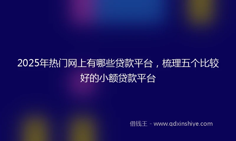 2025年热门网上有哪些贷款平台，梳理五个比较好的小额贷款平台
