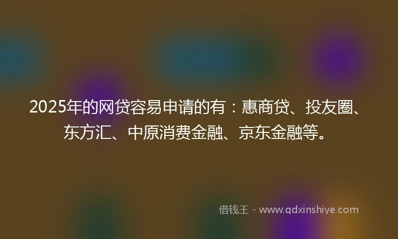 2025年的网贷容易申请的有：惠商贷、投友圈、东方汇、中原消费金融、京东金融等。