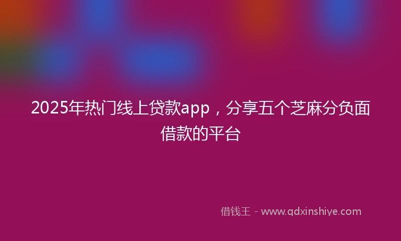 2025年热门线上贷款app，分享五个芝麻分负面借款的平台