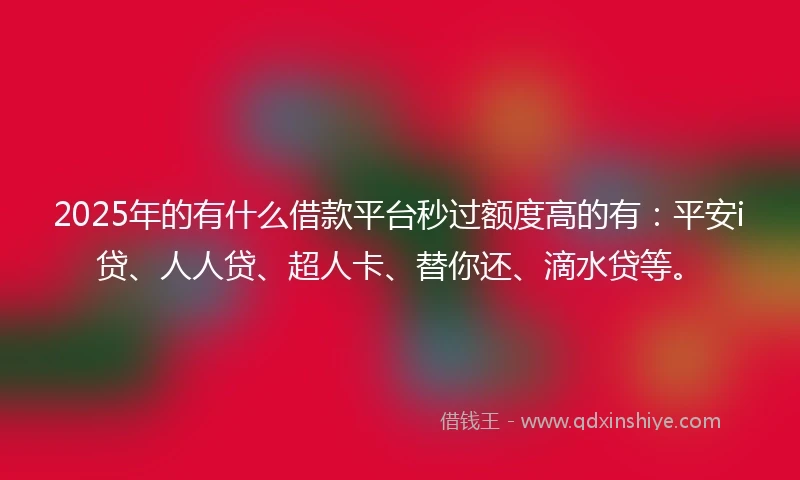 2025年的有什么借款平台秒过额度高的有：平安i贷、人人贷、超人卡、替你还、滴水贷等。