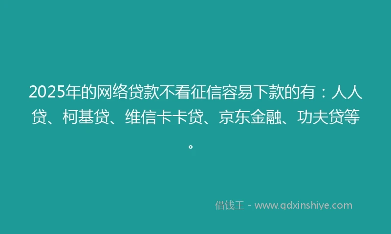 2025年的网络贷款不看征信容易下款的有：人人贷、柯基贷、维信卡卡贷、京东金融、功夫贷等。