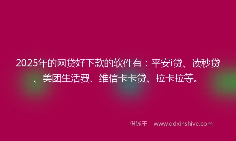 2025年的网贷好下款的软件有：平安i贷、读秒贷、美团生活费、维信卡卡贷、拉卡拉等。