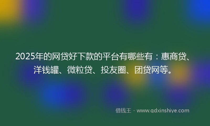 2025年的网贷好下款的平台有哪些有：惠商贷、洋钱罐、微粒贷、投友圈、团贷网等。