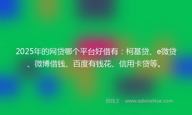 2025年的网贷哪个平台好借有：柯基贷、e微贷、微博借钱、百度有钱花、信用卡贷等。