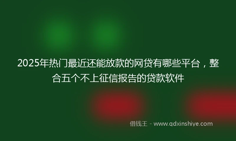 2025年热门最近还能放款的网贷有哪些平台，整合五个不上征信报告的贷款软件