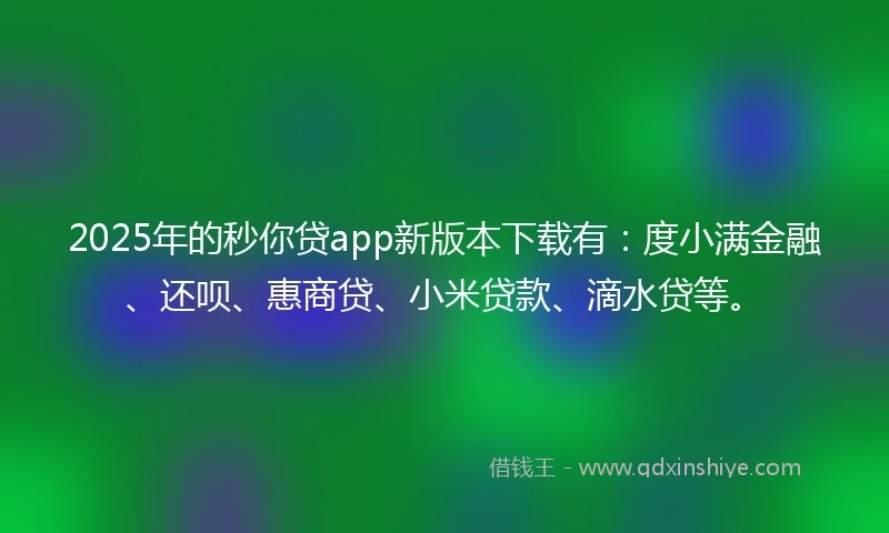 2025年的秒你贷app新版本下载有：度小满金融、还呗、惠商贷、小米贷款、滴水贷等。