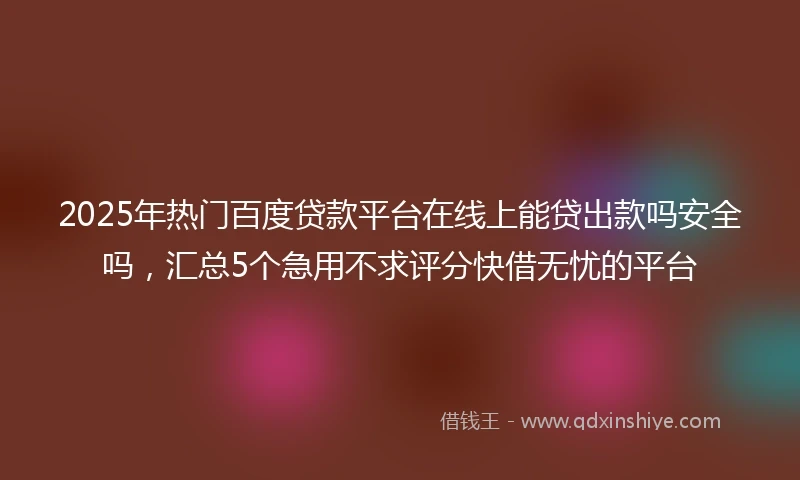 2025年热门百度贷款平台在线上能贷出款吗安全吗，汇总5个急用不求评分快借无忧的平台