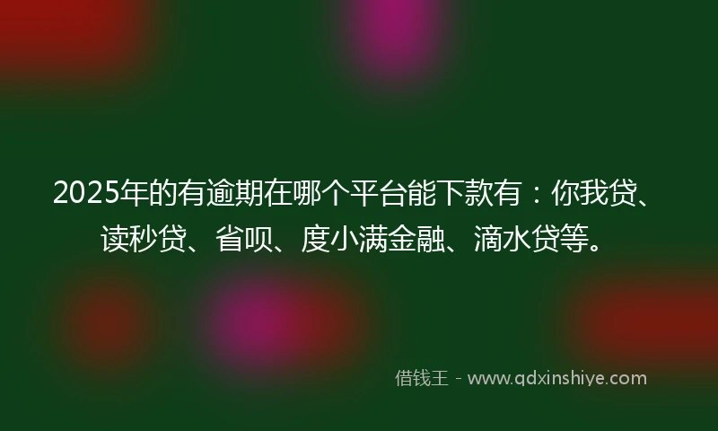 2025年的有逾期在哪个平台能下款有：你我贷、读秒贷、省呗、度小满金融、滴水贷等。