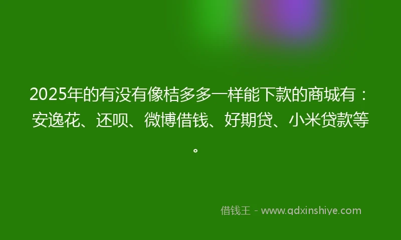 2025年的有没有像桔多多一样能下款的商城有：安逸花、还呗、微博借钱、好期贷、小米贷款等。