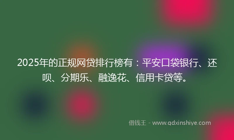2025年的正规网贷排行榜有：平安口袋银行、还呗、分期乐、融逸花、信用卡贷等。