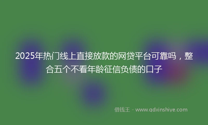 2025年热门线上直接放款的网贷平台可靠吗，整合五个不看年龄征信负债的口子
