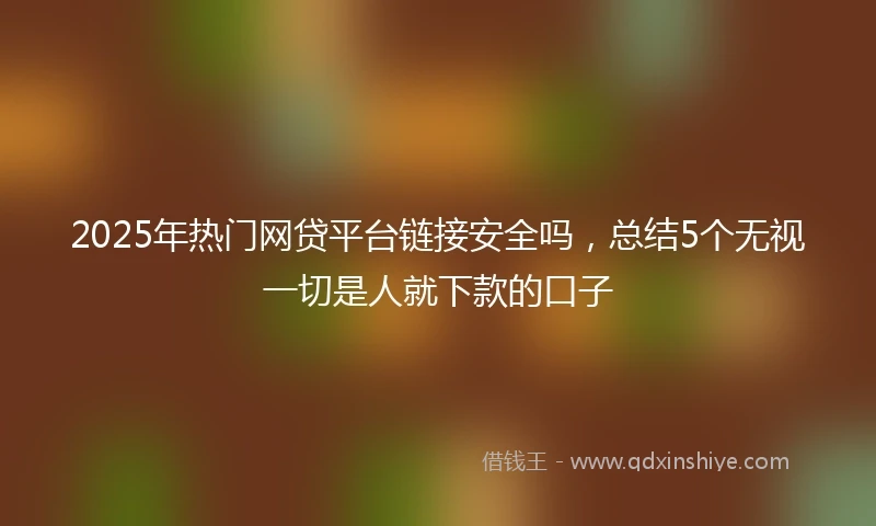 2025年热门网贷平台链接安全吗，总结5个无视一切是人就下款的口子