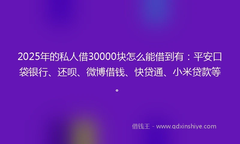 2025年的私人借30000块怎么能借到有：平安口袋银行、还呗、微博借钱、快贷通、小米贷款等。