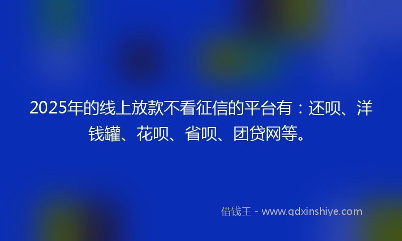 2025年的线上放款不看征信的平台有:还呗、洋钱罐、花呗、省呗、团贷网等。