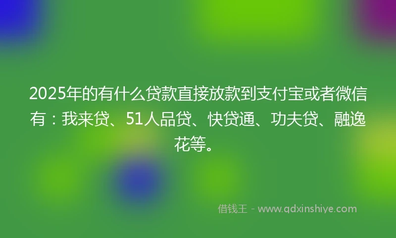 2025年的有什么贷款直接放款到支付宝或者微信有：我来贷、51人品贷、快贷通、功夫贷、融逸花等。