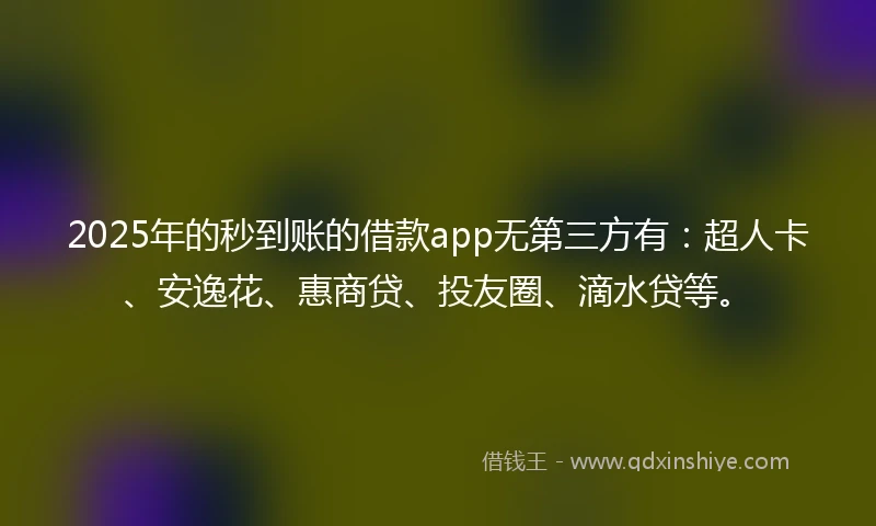 2025年的秒到账的借款app无第三方有：超人卡、安逸花、惠商贷、投友圈、滴水贷等。