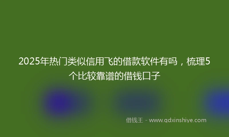 2025年热门类似信用飞的借款软件有吗，梳理5个比较靠谱的借钱口子