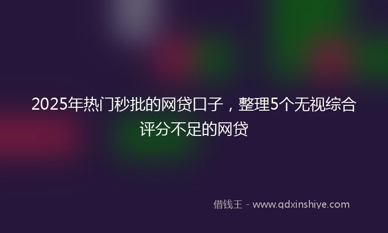 2025年热门秒批的网贷口子，整理5个无视综合评分不足的网贷