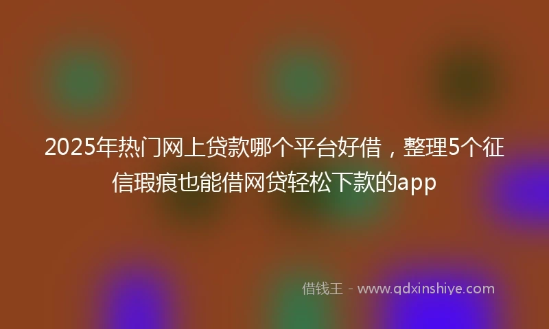 2025年热门网上贷款哪个平台好借，整理5个征信瑕疵也能借网贷轻松下款的app