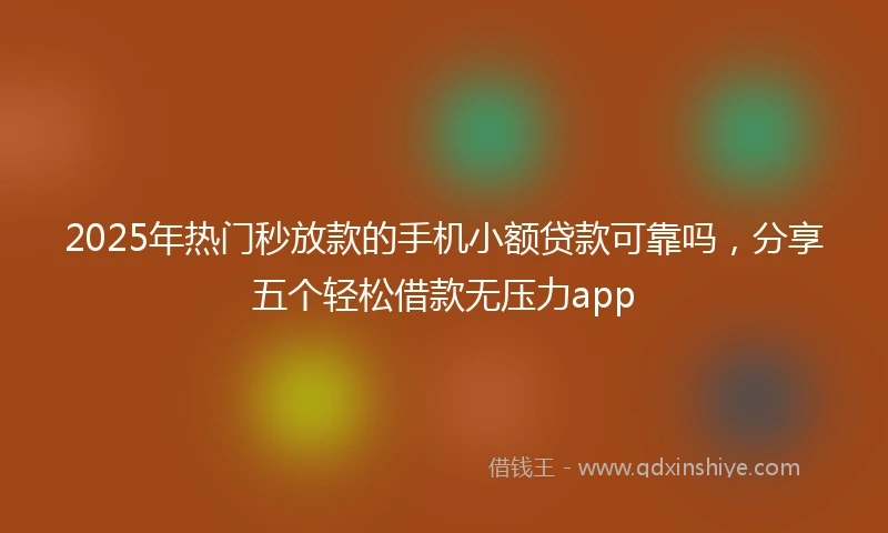 2025年热门秒放款的手机小额贷款可靠吗，分享五个轻松借款无压力app