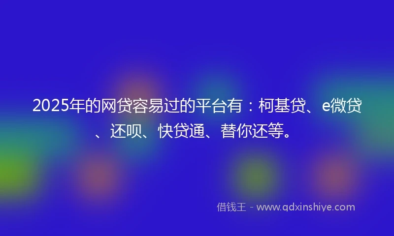 2025年的网贷容易过的平台有：柯基贷、e微贷、还呗、快贷通、替你还等。