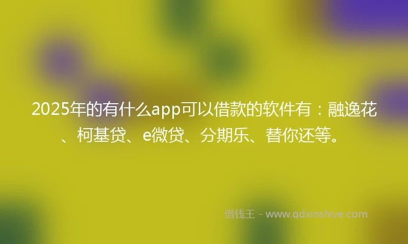 2025年的有什么app可以借款的软件有：融逸花、柯基贷、e微贷、分期乐、替你还等。