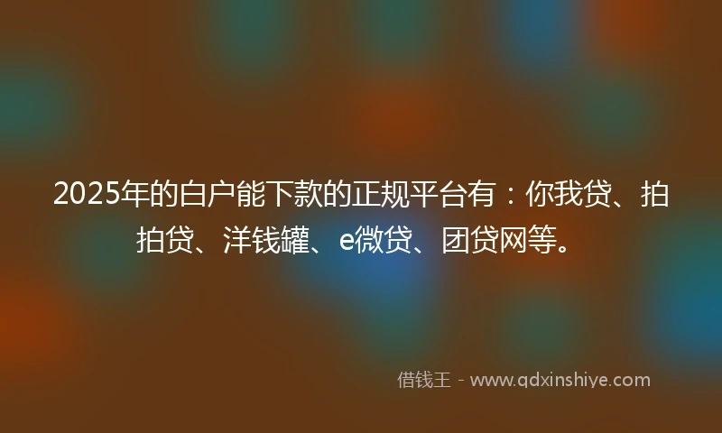 2025年的白户能下款的正规平台有：你我贷、拍拍贷、洋钱罐、e微贷、团贷网等。