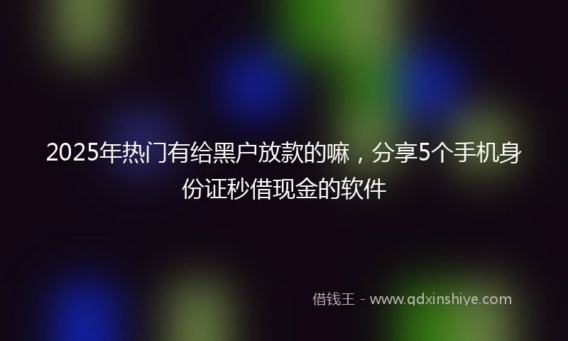 2025年热门有给黑户放款的嘛，分享5个手机身份证秒借现金的软件