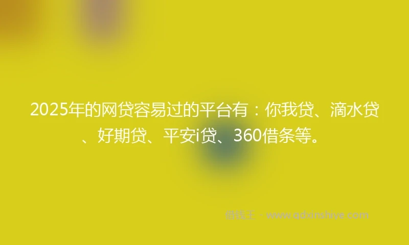 2025年的网贷容易过的平台有：你我贷、滴水贷、好期贷、平安i贷、360借条等。
