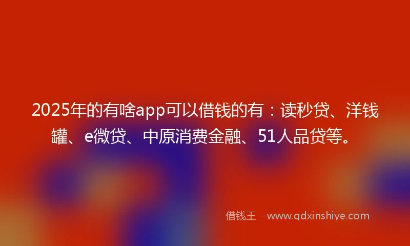 2025年的有啥app可以借钱的有：读秒贷、洋钱罐、e微贷、中原消费金融、51人品贷等。