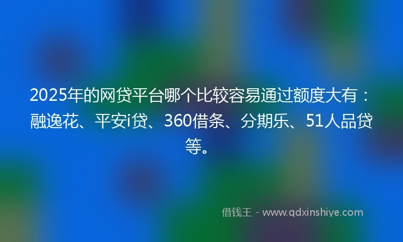 2025年的网贷平台哪个比较容易通过额度大有：融逸花、平安i贷、360借条、分期乐、51人品贷等。