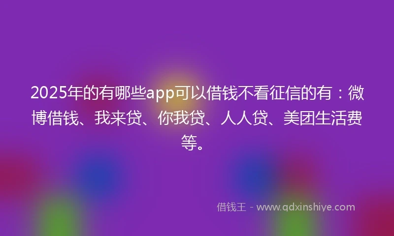 2025年的有哪些app可以借钱不看征信的有：微博借钱、我来贷、你我贷、人人贷、美团生活费等。
